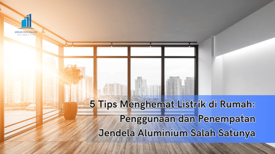 5 Tips Menghemat Listrik di Rumah: Penggunaan dan Penempatan Jendela Aluminium Salah Satunya