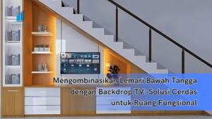 Mengombinasikan Lemari Bawah Tangga dengan Backdrop TV: Solusi Cerdas untuk Ruang Fungsional