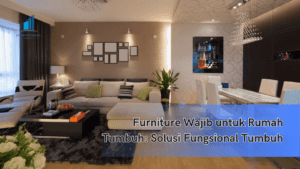 Furniture Wajib untuk Rumah Tumbuh: Solusi Fungsional Tumbuh